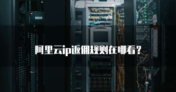 阿里云ip返佣规则在哪看?