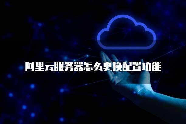 阿里云服务器怎么更换配置功能