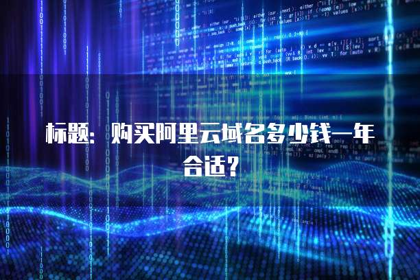标题:购买阿里云域名多少钱一年合适?
