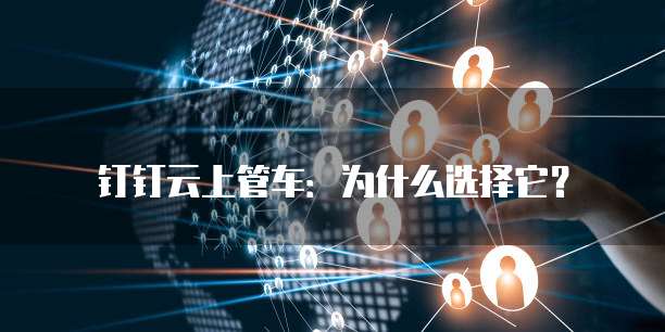 钉钉云上管车:为什么选择它?