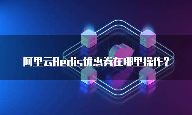 阿里云Redis优惠券在哪里操作?