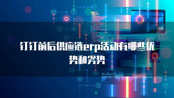 钉钉前后供应链erp活动有哪些优势和劣势