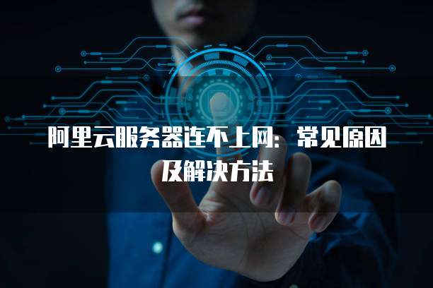 阿里云服务器连不上网：常见原因及解决方法