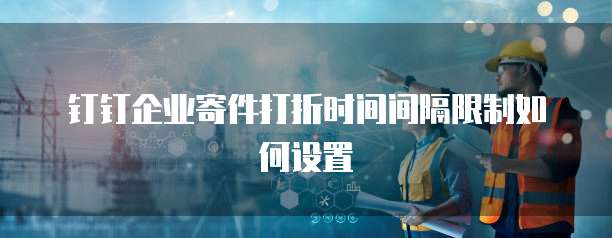 钉钉企业寄件打折时间间隔限制如何设置