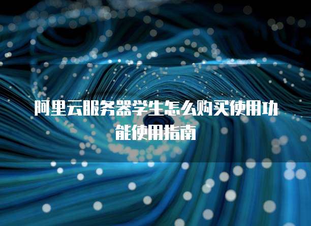 阿里云服务器学生怎么购买使用功能使用指南