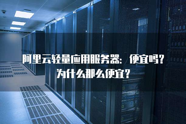 阿里云轻量应用服务器:便宜吗?为什么那么便宜?