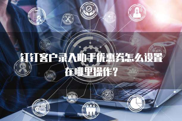 钉钉客户录入助手优惠券怎么设置在哪里操作?