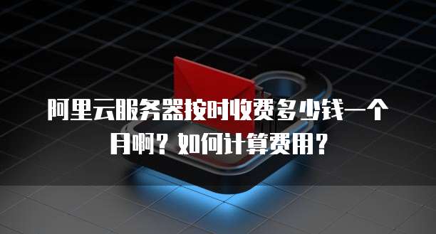 阿里云服务器按时收费多少钱一个月啊?如何计算费用?