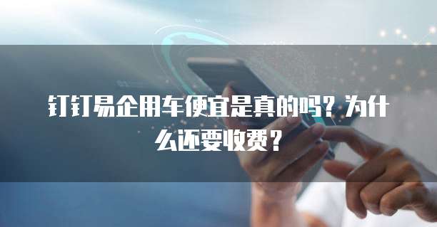 钉钉易企用车便宜是真的吗？为什么还要收费？
