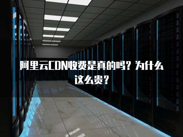 阿里云CDN收费是真的吗?为什么这么贵?