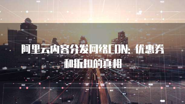 阿里云内容分发网络CDN: 优惠券和折扣的真相