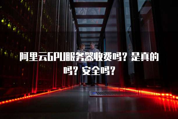 阿里云GPU服务器收费吗?是真的吗?安全吗?