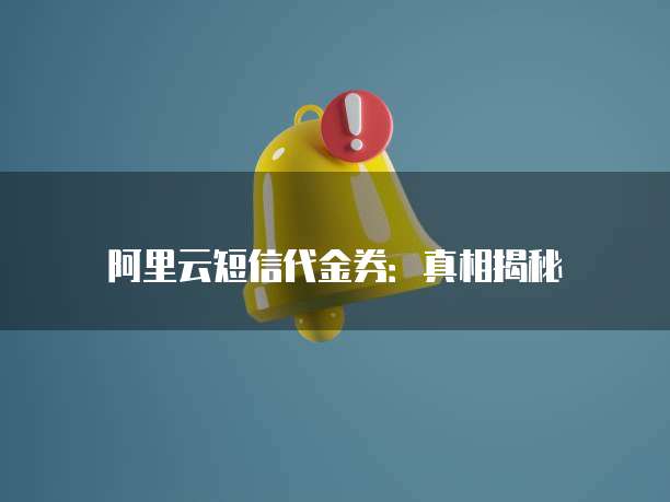 阿里云短信代金券:真相揭秘