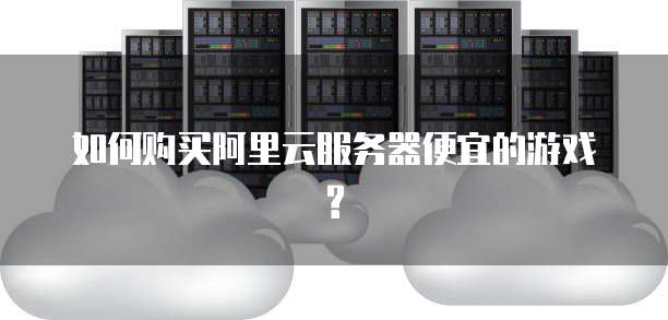 如何购买阿里云服务器便宜的游戏?