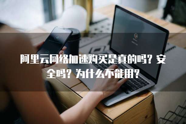 阿里云网络加速购买是真的吗?安全吗?为什么不能用?