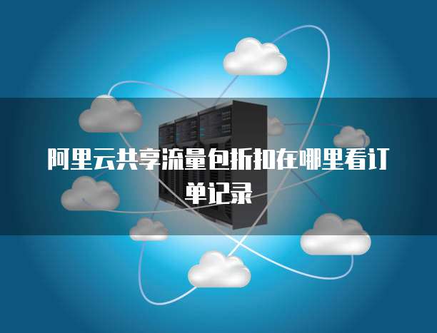 阿里云共享流量包折扣在哪里看订单记录