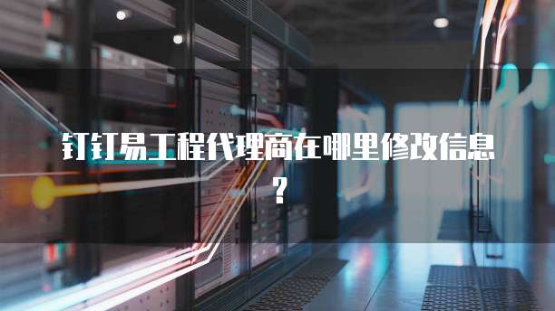 钉钉易工程代理商在哪里修改信息？