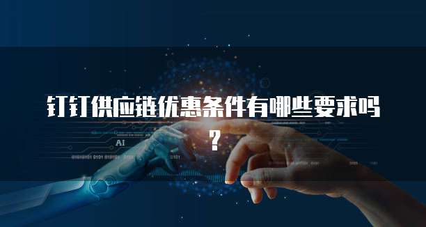 钉钉供应链优惠条件有哪些要求吗?