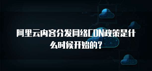 阿里云内容分发网络CDN政策是什么时候开始的?