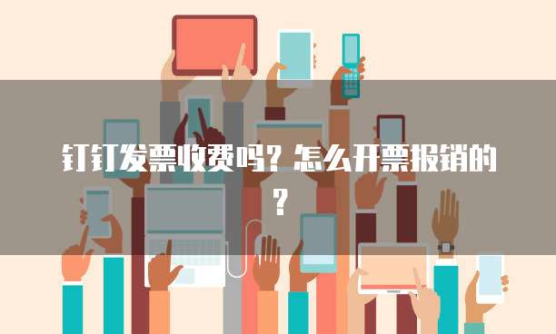 钉钉发票收费吗?怎么开票报销的?