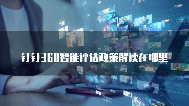 钉钉360智能评估政策解读在哪里