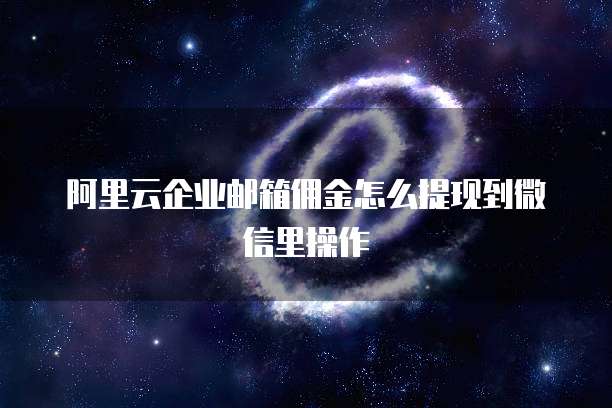 阿里云企业邮箱佣金怎么提现到微信里操作