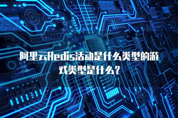阿里云Redis活动是什么类型的游戏类型是什么?