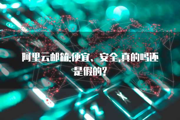 阿里云邮箱:便宜、安全,真的吗还是假的?