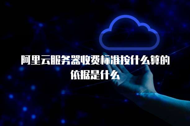阿里云服务器收费标准按什么算的依据是什么