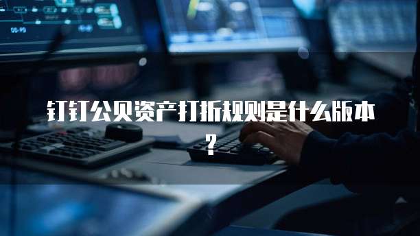 钉钉公贝资产打折规则是什么版本?