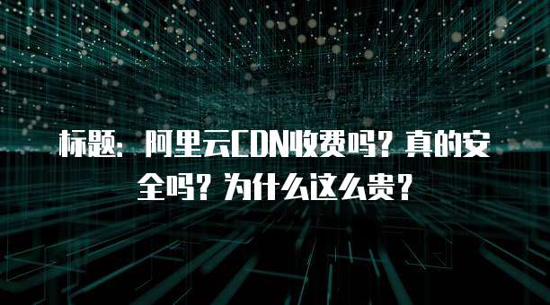 标题:阿里云CDN收费吗?真的安全吗?为什么这么贵?