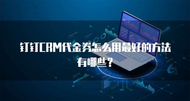 钉钉CRM代金券怎么用最好的方法有哪些?