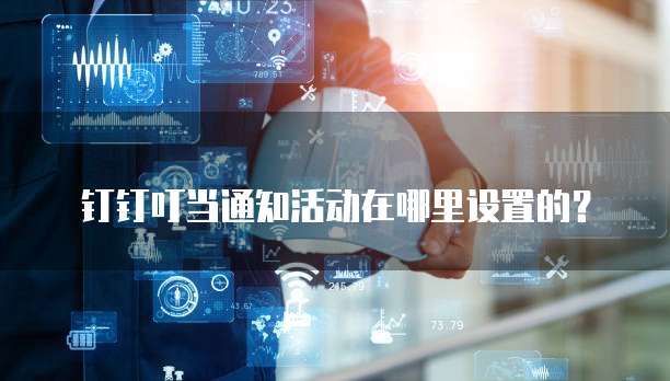 钉钉叮当通知活动在哪里设置的？