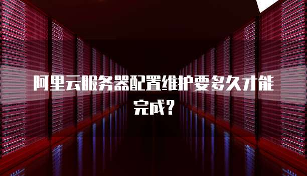 阿里云服务器配置维护要多久才能完成?