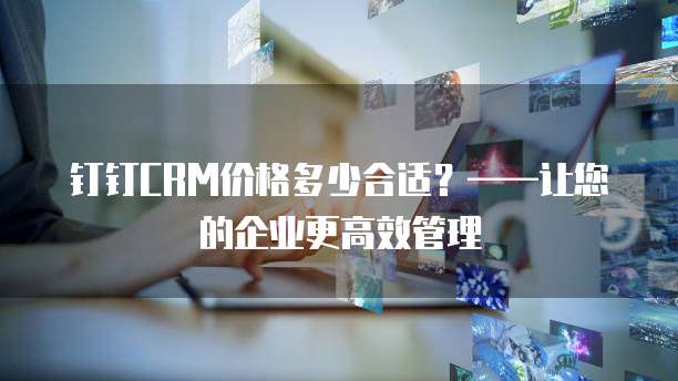 钉钉CRM价格多少合适?——让您的企业更高效管理