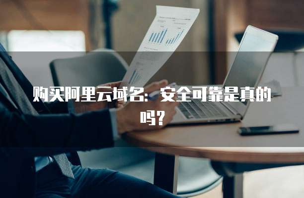 购买阿里云域名:安全可靠是真的吗?