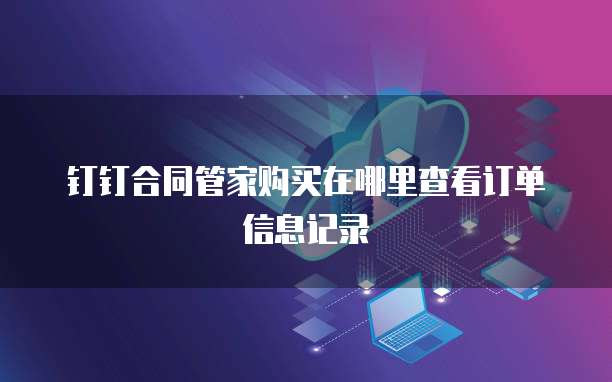 钉钉合同管家购买在哪里查看订单信息记录