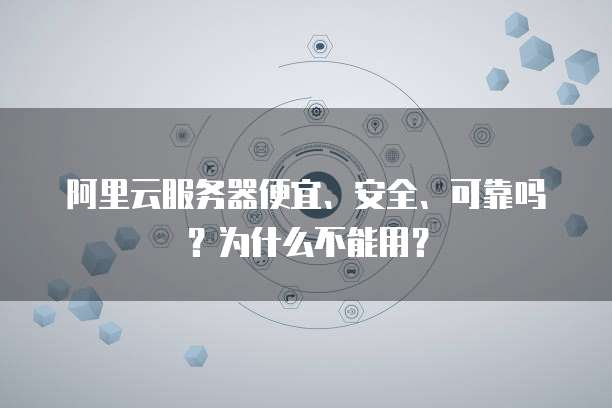 阿里云服务器便宜、安全、可靠吗?为什么不能用?