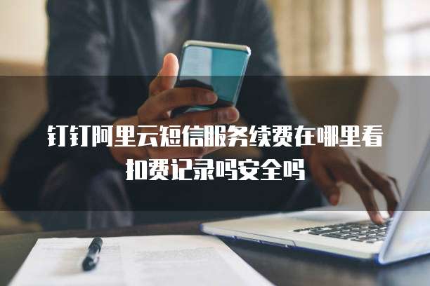 钉钉阿里云短信服务续费在哪里看扣费记录吗安全吗
