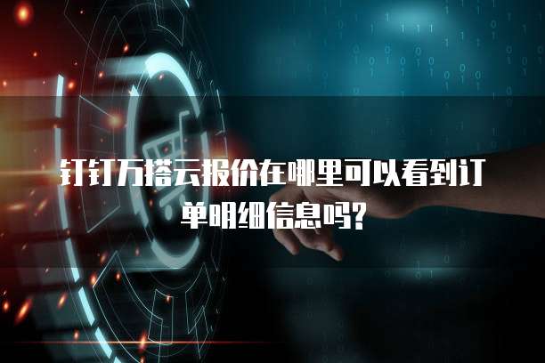 钉钉万搭云报价在哪里可以看到订单明细信息吗?