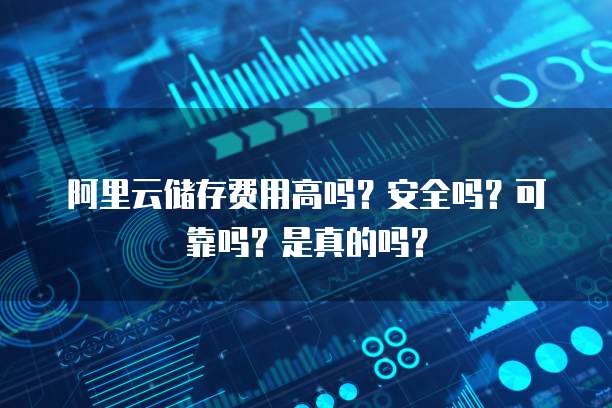 阿里云储存费用高吗?安全吗?可靠吗?是真的吗?