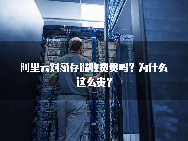阿里云对象存储收费贵吗?为什么这么贵?