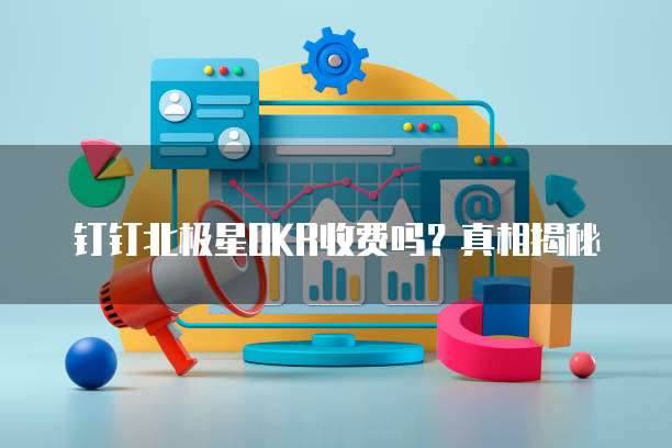 钉钉北极星OKR收费吗？真相揭秘