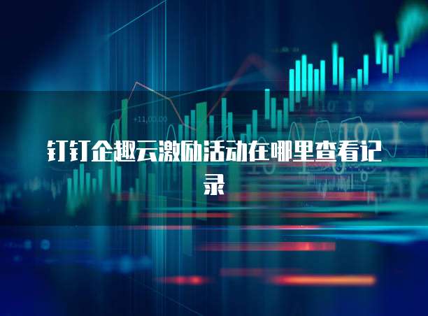 钉钉企趣云激励活动在哪里查看记录