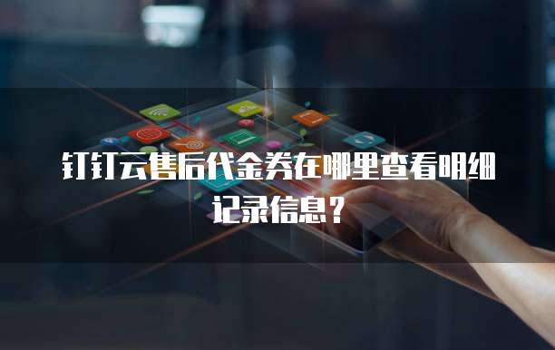 钉钉云售后代金券在哪里查看明细记录信息?