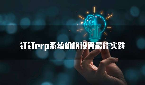 钉钉erp系统价格设置最佳实践