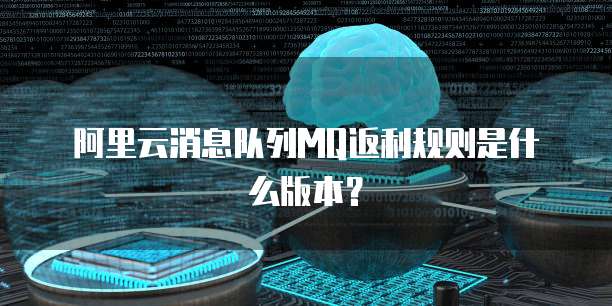 阿里云消息队列MQ返利规则是什么版本?