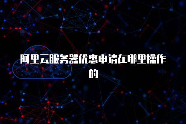 阿里云服务器优惠申请在哪里操作的