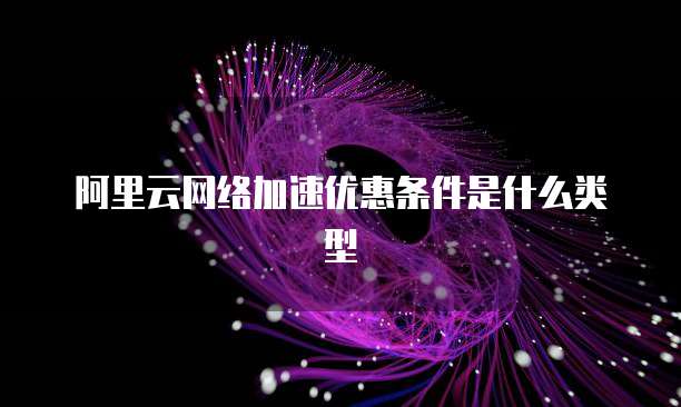 阿里云网络加速优惠条件是什么类型