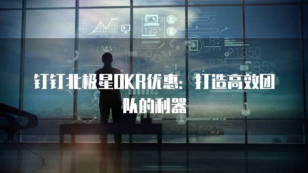 钉钉北极星OKR优惠:打造高效团队的利器